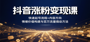 抖音涨粉变现课,快速起号流程+内容方向+情绪价值构建与百万流量撬动方法-泱泱学习社