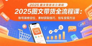 2025图文带货全流程课：账号装修定位，素材获取技巧，挂车变现方法-泱泱学习社