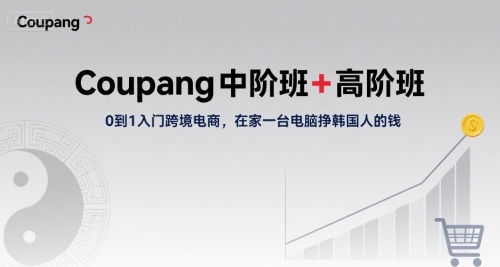 Coupang中阶班+高阶班，0到1入门跨境电商，在家一台电脑挣韩国人的钱-泱泱学习社