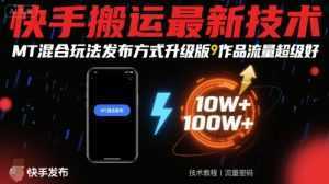 快手搬运最新技术，MT混合玩法发布方式升级版，作品流量超级好-泱泱学习社