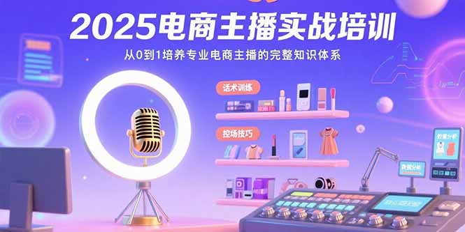2025电商主播实战培训：从0到1培养专业电商主播的完整知识体系-泱泱学习社