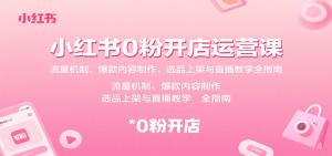 小红书0粉开店运营课:流量机制、爆款内容制作、选品上架与直播教学全指南-泱泱学习社