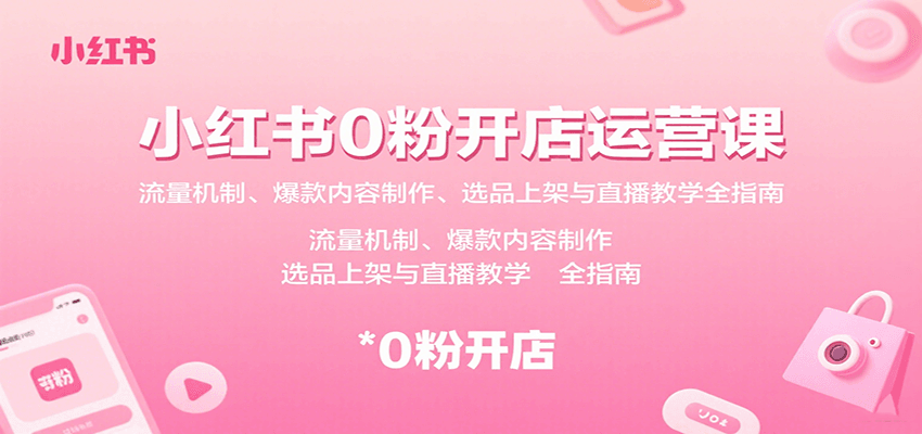 小红书0粉开店运营课：流量机制、爆款内容制作、选品上架与直播教学全指南-泱泱学习社