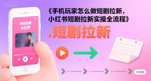 手机玩家怎么做短剧拉新，小红书短剧拉新实操全流程-泱泱学习社