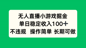 无人直播小游戏掘金，单日稳定收入100+，不违规操作简单 长期可做-泱泱学习社