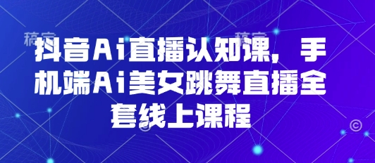 抖音Ai直播认知课，手机端Ai美女跳舞直播全套线上课程-泱泱学习社
