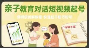 亲子教育对话短视频起号，保姆级拆解教程，快速起千粉万粉号-泱泱学习社