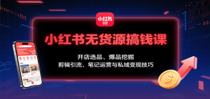 小红书无货源搞钱课：开店选品、爆品挖掘，剪辑引流、笔记运营与私域变现技巧-泱泱学习社