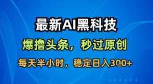 最新AI黑科技软件撸头条搬运，无需任何指令，秒过原创，每天半小时，稳定日入3张【揭秘】-泱泱学习社