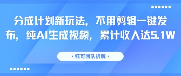 分成计划新玩法，不用剪辑一键发布，纯AI生成视频，累计收入达5.1W-泱泱学习社