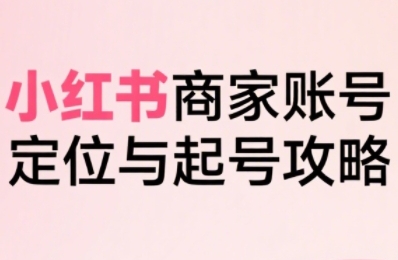 小红书电商全链路实战从定位到爆单，系统拆解小红书商家起号全流程(更新)-泱泱学习社
