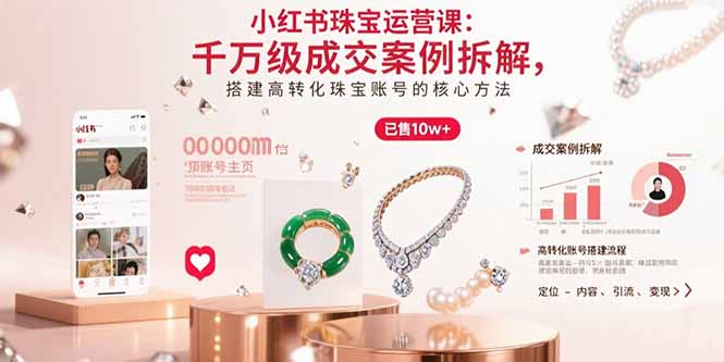 小红书珠宝运营课：千万级成交案例拆解，搭建高转化珠宝账号的核心方法-泱泱学习社