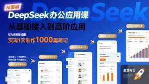 DeepSeek办公应用课：从基础接入到高阶应用，实现1天制作1000篇笔记-泱泱学习社