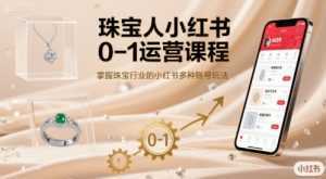 珠宝人小红书0-1运营课程，掌握珠宝行业的小红书多种账号玩法-泱泱学习社