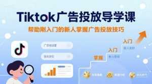 Tiktok广告投放导学课，帮助刚入门的新人掌握广告投放技巧-泱泱学习社