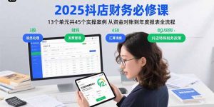 2025抖店财务必修课：13个单元共45个实操案例 从资金对账到年度报表全流程-泱泱学习社