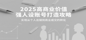 2025高商业价值强人设账号打造攻略,实现从个人出镜到商业成交的转化-泱泱学习社