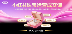 小红书珠宝运营成交课：含底层逻辑、账号拆解，讲封面选题技巧与直播从入门到转化策略-泱泱学习社