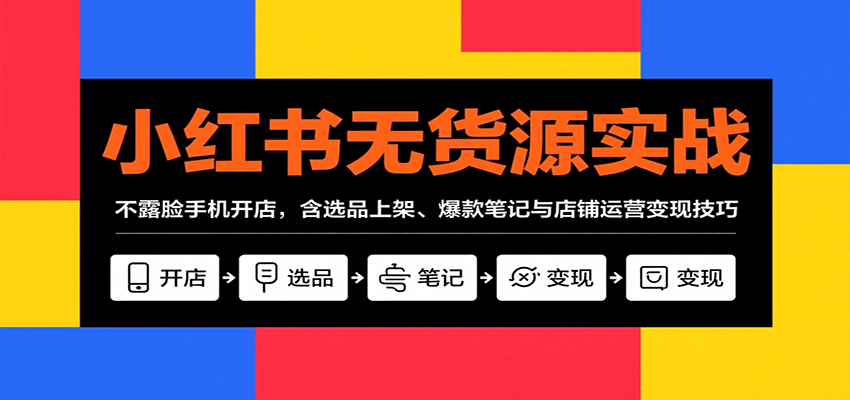 小红书无货源实战，不露脸手机开店，含选品上架、爆款笔记与店铺运营变现技巧-泱泱学习社