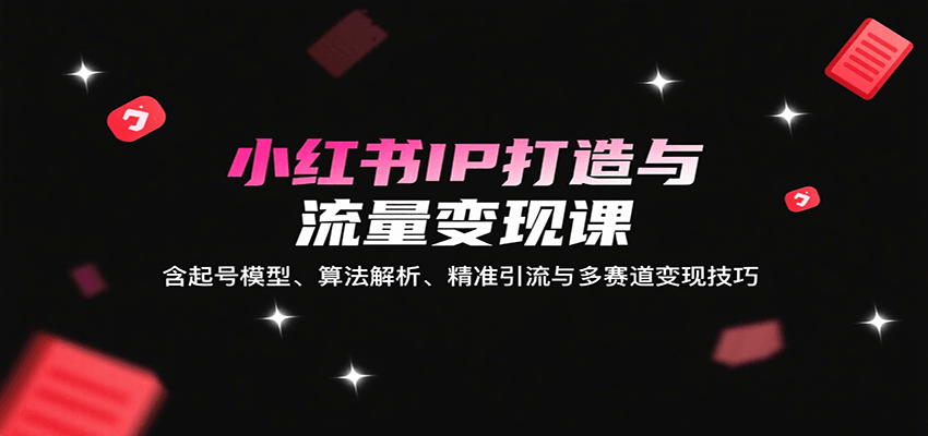 小红书IP打造与流量变现课：含起号模型、算法解析、精准引流与多赛道变现技巧-泱泱学习社