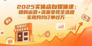 2025实体店自媒体课：团购运营+流量变现全流程，实现月均订单过万-泱泱学习社