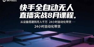 快手全自动无人直播实战8月课程：从设备搭建到月入千万 24小时自动化带货-泱泱学习社
