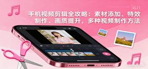 手机视频剪辑全攻略：素材添加、特效制作、画质提升，多种视频制作方法-泱泱学习社