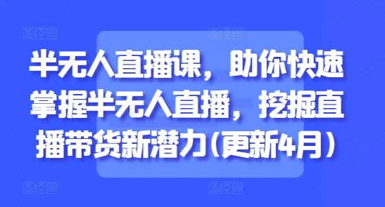 半无人直播课，助你快速掌握半无人直播，挖掘直播带货新潜力(更新9月)-泱泱学习社