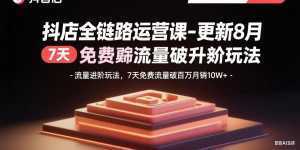 抖店全链路运营课-更新8月：流量进阶玩法，7天免费流量破百万月销10W+-泱泱学习社