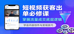 短视频获客出单必修课：掌握流量成交底层逻辑，学会内容创作与变现技巧-泱泱学习社