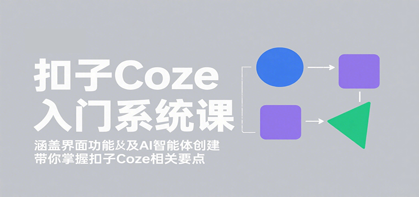 扣子Coze入门系统课：涵盖界面功能及AI智能体创建，带你掌握扣子Coze相关要点-泱泱学习社
