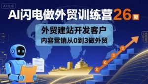 AI闪电做外贸训练营26期,外贸建站开发客户内容营销从0到3做外贸-泱泱学习社