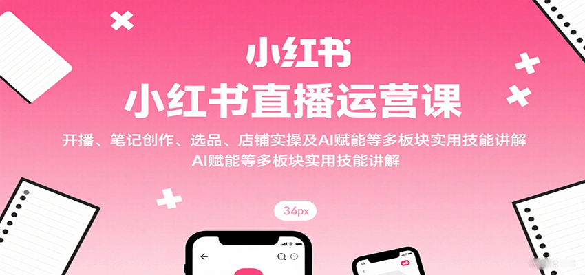 小红书直播运营课：开播、笔记创作、选品、店铺实操及 AI 赋能等多板块实用技能讲解-泱泱学习社