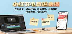 小红书电商掘金课：开店流量、选品起店、笔记制作、运营技巧，爆款秘籍，轻松盈利-泱泱学习社