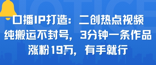 口播IP打造：二创热点视频，纯搬运不封号，3分钟一条作品，涨粉19w，有手就行-泱泱学习社