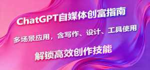 ChatGPT自媒体创富指南，多场景应用，含写作、设计、工具使用，解锁高效创作技能-泱泱学习社