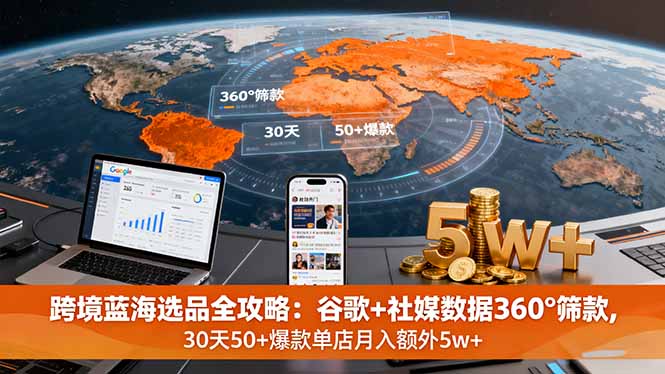 跨境蓝海选品全攻略：谷歌+社媒数据360°筛款,30天50+爆款单店月入额外5w+-泱泱学习社