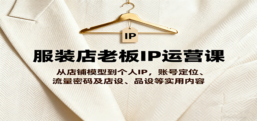 服装店老板IP运营课，从店铺模型到个人IP，账号定位、流量密码及店设、品设等实用内容-泱泱学习社