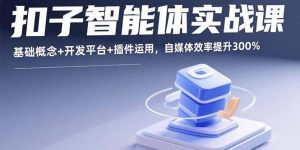 扣子智能体实战课，基础概念+开发平台+插件运用，自媒体效率提升300%-泱泱学习社