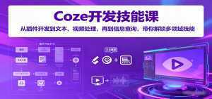 Coze开发技能课：从插件开发到文本、视频处理，再到信息查询，带你解锁多领域技能-泱泱学习社