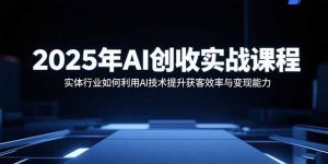 2025年AI创收实战课程：实体行业如何利用AI技术提升获客效率与变现能力-泱泱学习社