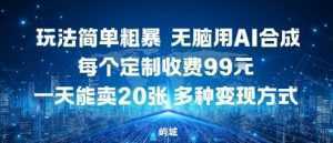 玩法简单粗暴，无脑用AI合成，每个定制收费99米，一天能搞10张，多种变现方式-泱泱学习社