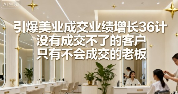 引爆美业成交业绩增长36计，没有成交不了的客户，只有不会成交的老板-泱泱学习社