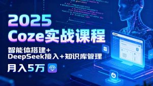 2025 Coze实战课程,智能体搭建+DeepSeek接入+知识库管理,月入5万-泱泱学习社