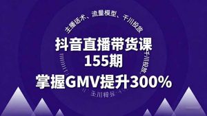 抖音直播带货课155期，主播话术、流量模型、千川投放，掌握GMV提升300%-泱泱学习社