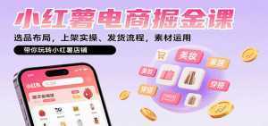 小红薯电商掘金课：选品布局，上架实操、发货流程，素材运用，带你玩转小红薯店铺-泱泱学习社