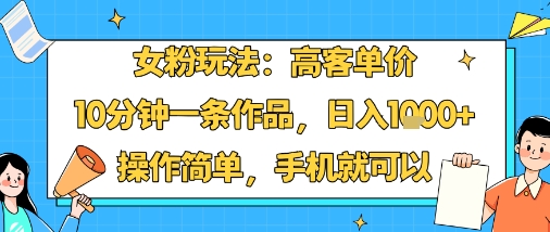 女粉玩法：高客单价，10分钟一条作品，日入1k+操作简单，手机就可以-泱泱学习社