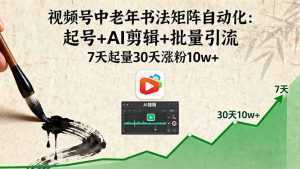 视频号中老年书法矩阵自动化：起号+AI剪辑+批量引流 7天起量30天涨粉10w+-泱泱学习社