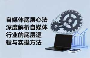 自媒体底层心法,深度解析自媒体行业的底层逻辑与实操方法-泱泱学习社