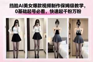 挡脸AI美女爆款视频制作保姆级教学，0基础起号必看，快速起千粉万粉-泱泱学习社